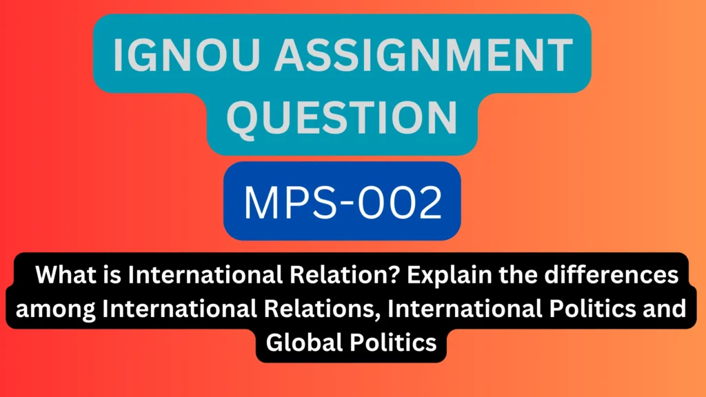 What is International Relation? Explain the differences among International Relations, International Politics and Global Politics